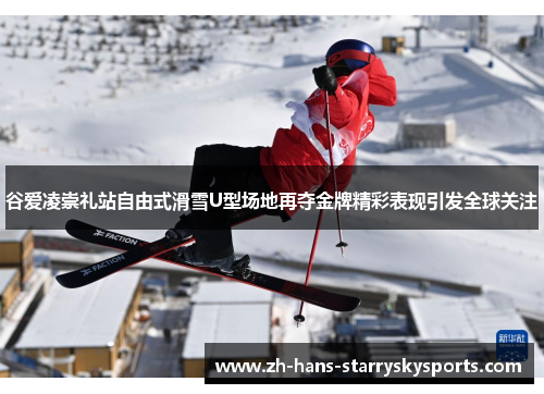 谷爱凌崇礼站自由式滑雪U型场地再夺金牌精彩表现引发全球关注