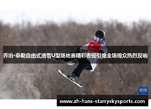 乔治·泰勒自由式滑雪U型场地赛精彩表现引爆全场观众热烈反响