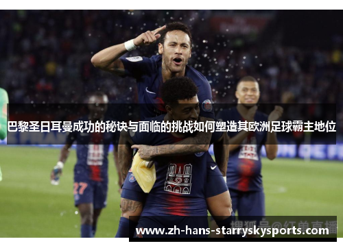 巴黎圣日耳曼成功的秘诀与面临的挑战如何塑造其欧洲足球霸主地位