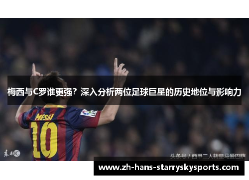 梅西与C罗谁更强？深入分析两位足球巨星的历史地位与影响力