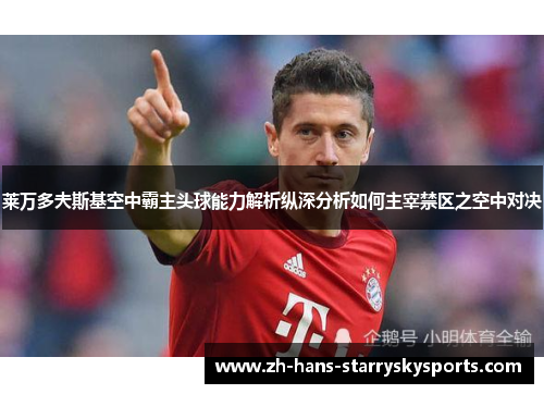 莱万多夫斯基空中霸主头球能力解析纵深分析如何主宰禁区之空中对决