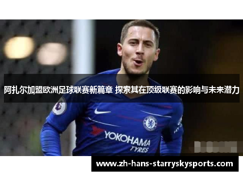 阿扎尔加盟欧洲足球联赛新篇章 探索其在顶级联赛的影响与未来潜力