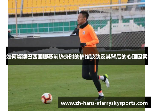 如何解读巴西国脚赛前热身时的情绪波动及其背后的心理因素
