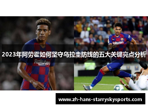 2023年阿劳霍如何坚守乌拉圭防线的五大关键亮点分析
