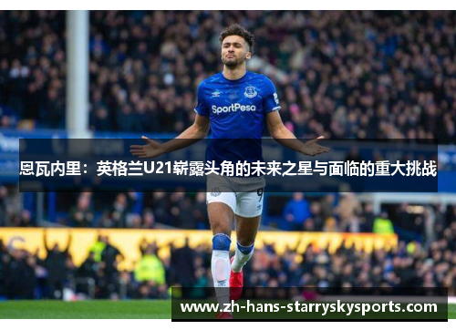 恩瓦内里：英格兰U21崭露头角的未来之星与面临的重大挑战