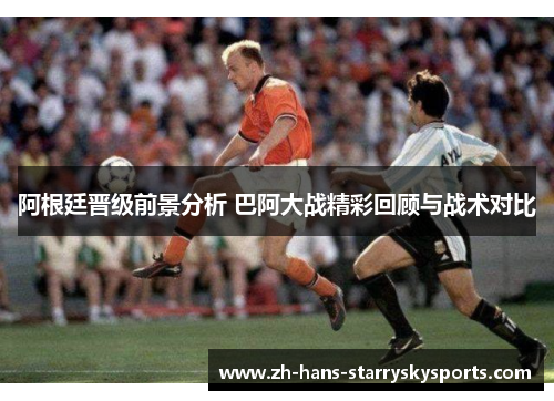 阿根廷晋级前景分析 巴阿大战精彩回顾与战术对比