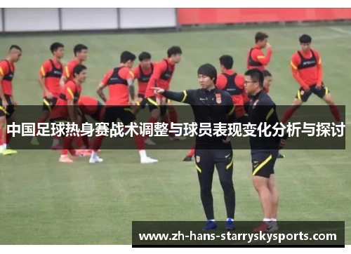 中国足球热身赛战术调整与球员表现变化分析与探讨