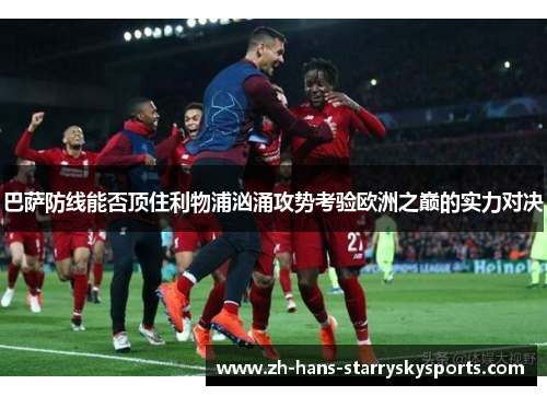 巴萨防线能否顶住利物浦汹涌攻势考验欧洲之巅的实力对决