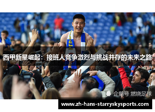 西甲新星崛起：接班人竞争激烈与挑战并存的未来之路