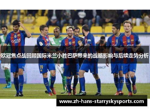 欧冠焦点战回顾国际米兰小胜巴萨带来的战略影响与后续走势分析