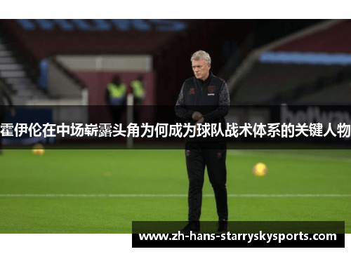 霍伊伦在中场崭露头角为何成为球队战术体系的关键人物