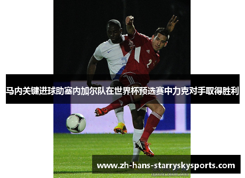 马内关键进球助塞内加尔队在世界杯预选赛中力克对手取得胜利
