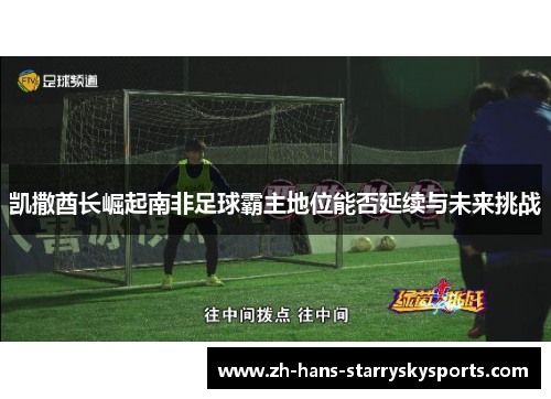 凯撒酋长崛起南非足球霸主地位能否延续与未来挑战
