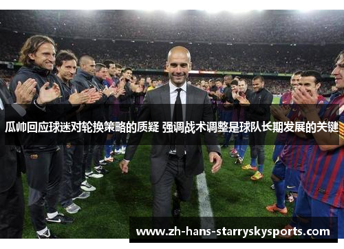 瓜帅回应球迷对轮换策略的质疑 强调战术调整是球队长期发展的关键