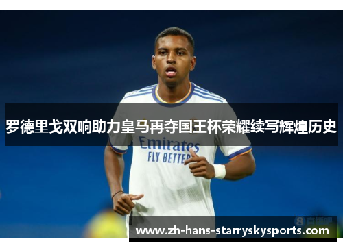 罗德里戈双响助力皇马再夺国王杯荣耀续写辉煌历史