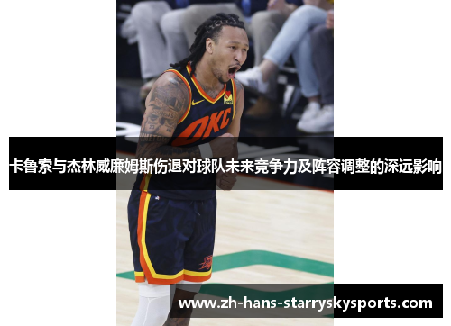 卡鲁索与杰林威廉姆斯伤退对球队未来竞争力及阵容调整的深远影响