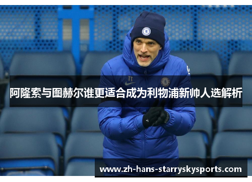 阿隆索与图赫尔谁更适合成为利物浦新帅人选解析