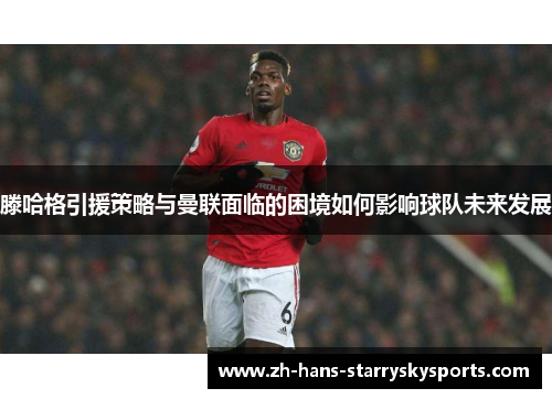 滕哈格引援策略与曼联面临的困境如何影响球队未来发展