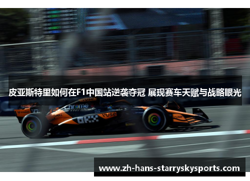 皮亚斯特里如何在F1中国站逆袭夺冠 展现赛车天赋与战略眼光