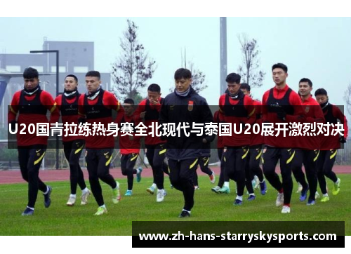 U20国青拉练热身赛全北现代与泰国U20展开激烈对决