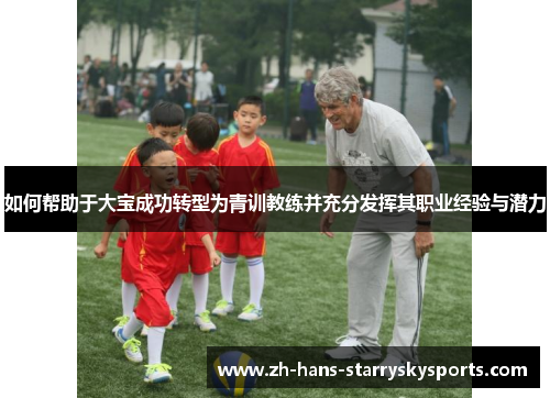 如何帮助于大宝成功转型为青训教练并充分发挥其职业经验与潜力
