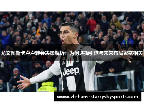 尤文图斯卡卢卢转会决策解析：为何选择引进与未来布局紧密相关