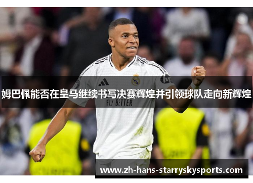 姆巴佩能否在皇马继续书写决赛辉煌并引领球队走向新辉煌