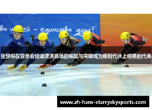 张楚桐在亚冬会短道速滑赛场的崛起与突破成为新时代冰上明星的代表