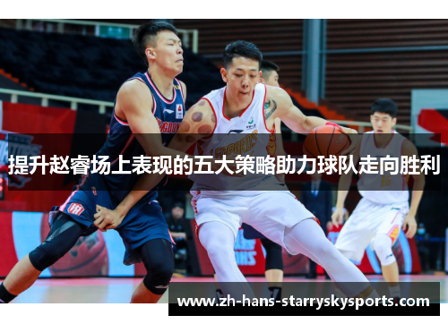 提升赵睿场上表现的五大策略助力球队走向胜利