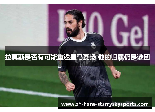 拉莫斯是否有可能重返皇马赛场 他的归属仍是谜团