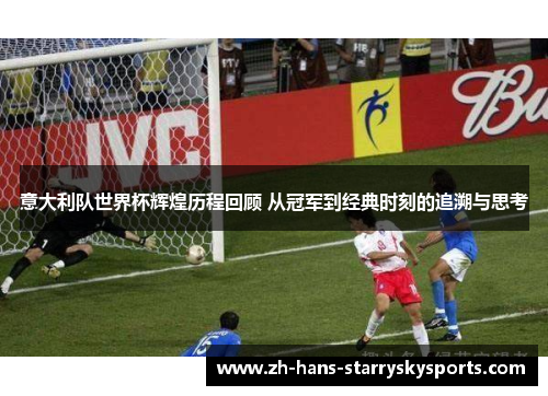 意大利队世界杯辉煌历程回顾 从冠军到经典时刻的追溯与思考