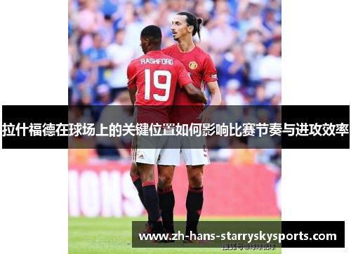 拉什福德在球场上的关键位置如何影响比赛节奏与进攻效率