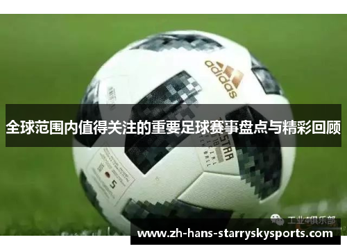 全球范围内值得关注的重要足球赛事盘点与精彩回顾
