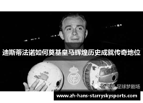 迪斯蒂法诺如何奠基皇马辉煌历史成就传奇地位