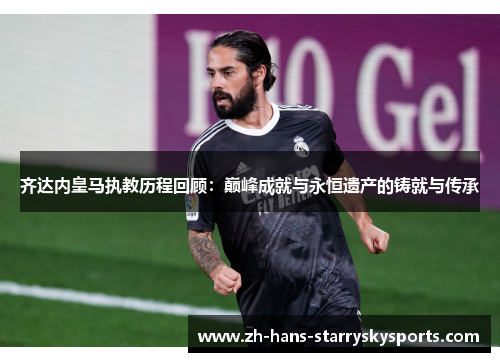 齐达内皇马执教历程回顾：巅峰成就与永恒遗产的铸就与传承