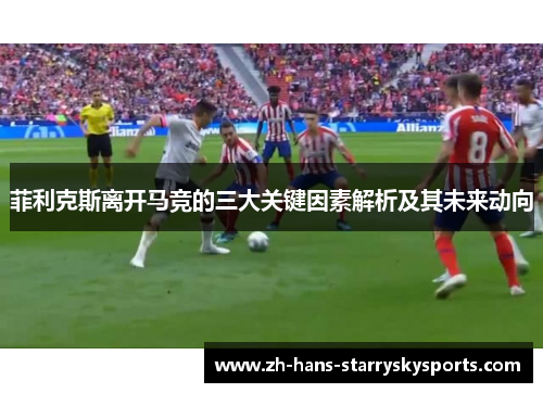 菲利克斯离开马竞的三大关键因素解析及其未来动向