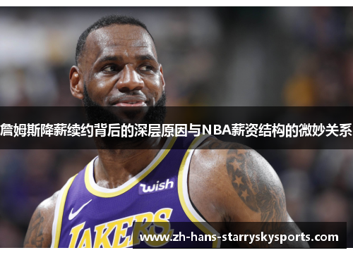 詹姆斯降薪续约背后的深层原因与NBA薪资结构的微妙关系 詹姆斯降薪续约背后的深层原因与NBA薪资结构的微妙关系