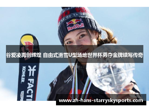 谷爱凌再创辉煌 自由式滑雪U型场地世界杯勇夺金牌续写传奇 谷爱凌再创辉煌 自由式滑雪U型场地世界杯勇夺金牌续写传奇