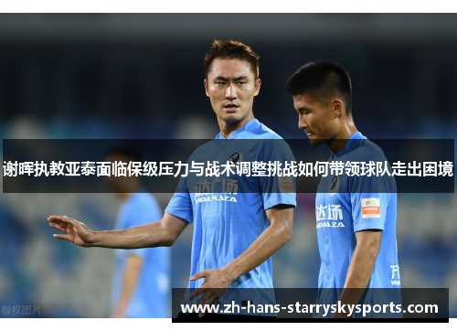 谢晖执教亚泰面临保级压力与战术调整挑战如何带领球队走出困境
