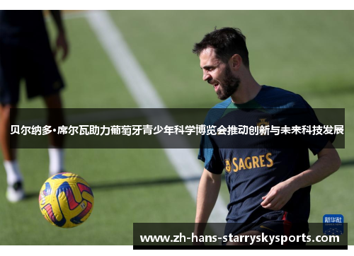 贝尔纳多·席尔瓦助力葡萄牙青少年科学博览会推动创新与未来科技发展 贝尔纳多·席尔瓦助力葡萄牙青少年科学博览会推动创新与未来科技发展