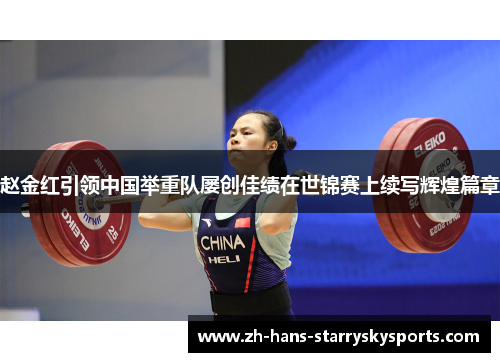 赵金红引领中国举重队屡创佳绩在世锦赛上续写辉煌篇章
