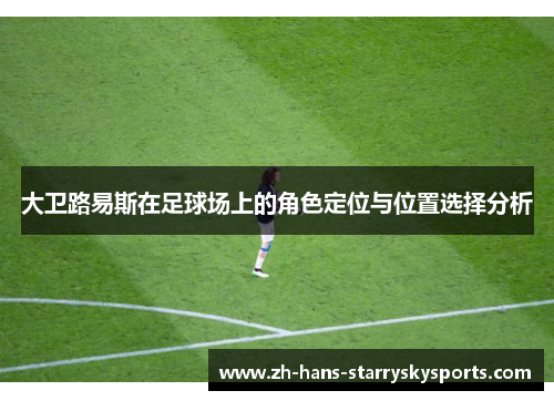 大卫路易斯在足球场上的角色定位与位置选择分析 大卫路易斯在足球场上的角色定位与位置选择分析