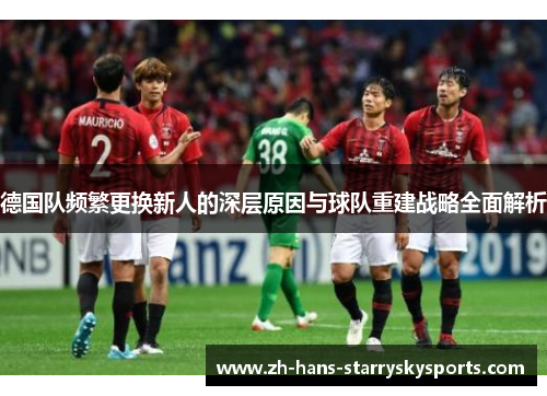 德国队频繁更换新人的深层原因与球队重建战略全面解析 德国队频繁更换新人的深层原因与球队重建战略全面解析