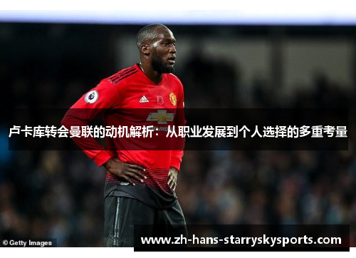 卢卡库转会曼联的动机解析：从职业发展到个人选择的多重考量