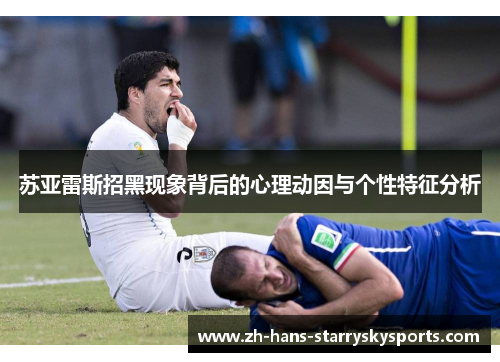 苏亚雷斯招黑现象背后的心理动因与个性特征分析 苏亚雷斯招黑现象背后的心理动因与个性特征分析